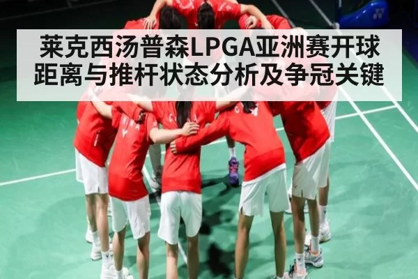莱克西汤普森LPGA亚洲赛开球距离与推杆状态分析及争冠关键