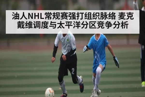 油人NHL常规赛强打组织脉络 麦克戴维调度与太平洋分区竞争分析
