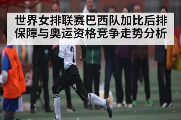 世界女排联赛巴西队加比后排保障与奥运资格竞争走势分析
